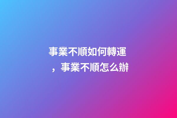 事業不順如何轉運，事業不順怎么辦